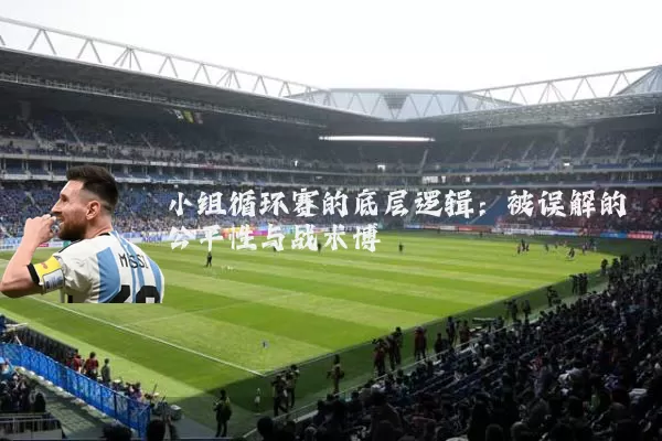 小组循环赛的底层逻辑:被误解的公平性与战术博弈