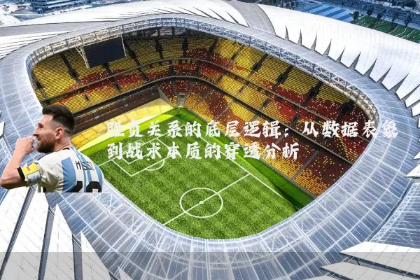 胜负关系的底层逻辑：从数据表象到战术本质的穿透分析
