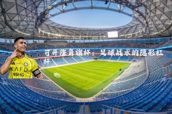 可升降角旗杆:足球战术的隐形杠杆