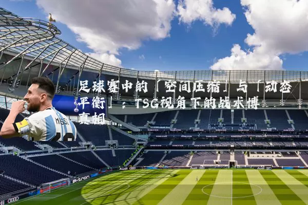 足球赛中的「空间压缩」与「动态平衡」:TSG视角下的战术博弈真相