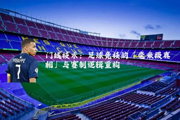 门线技术：足球竞技的「毫米级真相」与赛制逻辑重构
