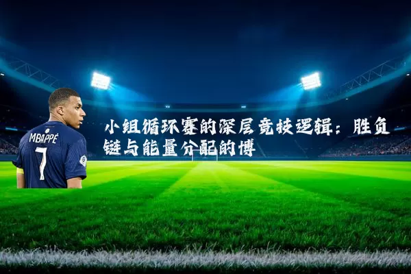 小组循环赛的深层竞技逻辑:胜负链与能量分配的博弈
