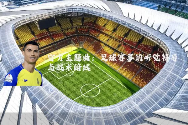 官方主题曲:足球赛事的听觉符号与战术暗线