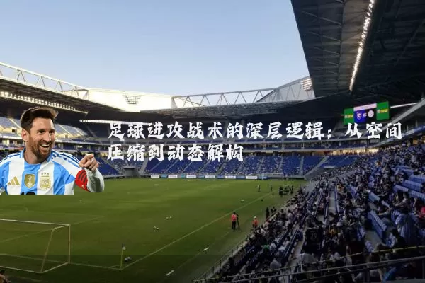 足球进攻战术的深层逻辑:从空间压缩到动态解构