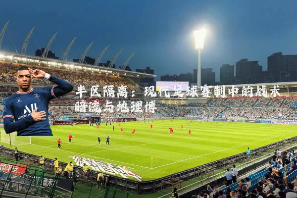 半区隔离:现代足球赛制中的战术暗流与地理博弈