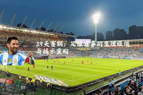 39天赛期：足球赛事的生理极限与战术重构