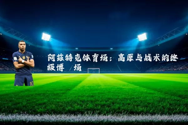阿兹特克体育场:高原与战术的终极博弈场