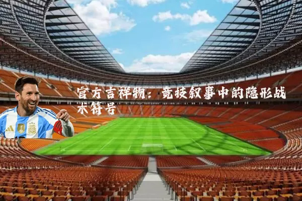 官方吉祥物:竞技叙事中的隐形战术符号