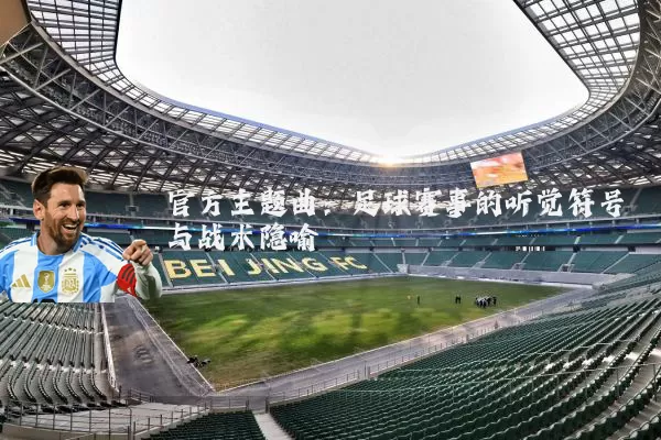 官方主题曲:足球赛事的听觉符号与战术隐喻